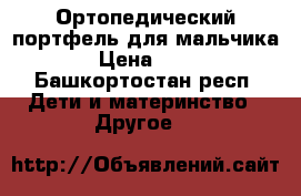 Ортопедический портфель для мальчика. › Цена ­ 500 - Башкортостан респ. Дети и материнство » Другое   